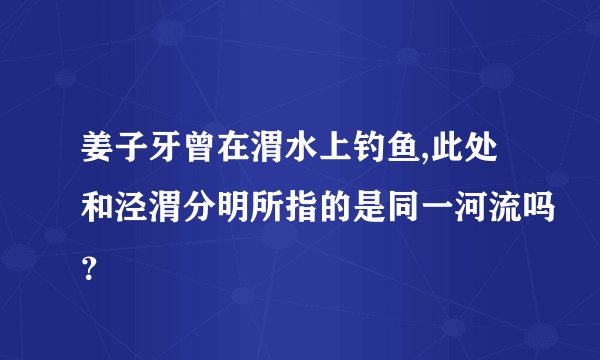姜子牙曾在渭水上钓鱼,此处和泾渭分明所指的是同一河流吗？