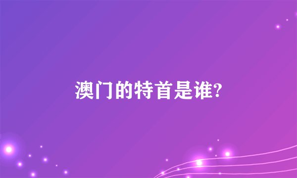 澳门的特首是谁?