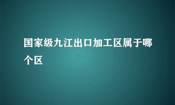 国家级九江出口加工区属于哪个区