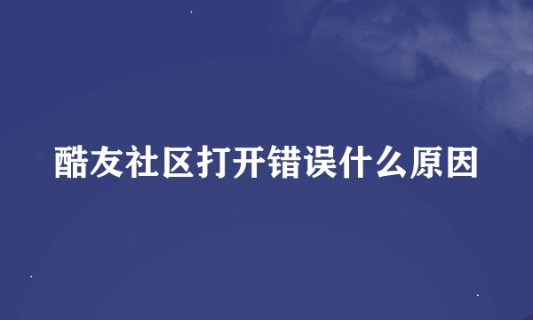 酷友社区打开错误什么原因