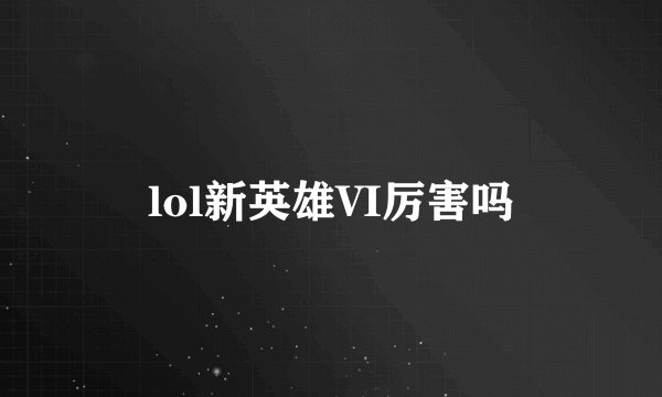 lol新英雄VI厉害吗