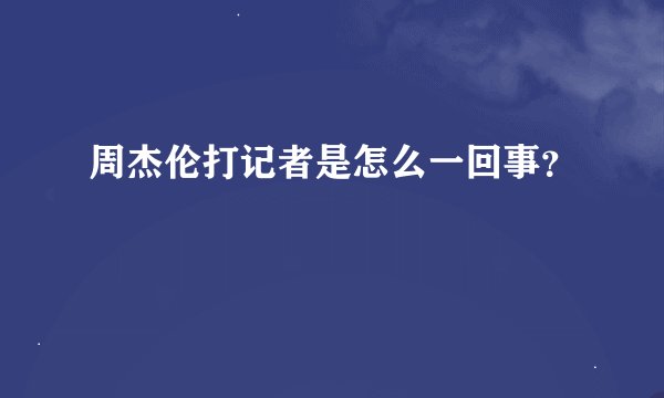 周杰伦打记者是怎么一回事？