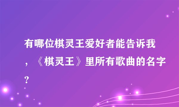 有哪位棋灵王爱好者能告诉我，《棋灵王》里所有歌曲的名字？