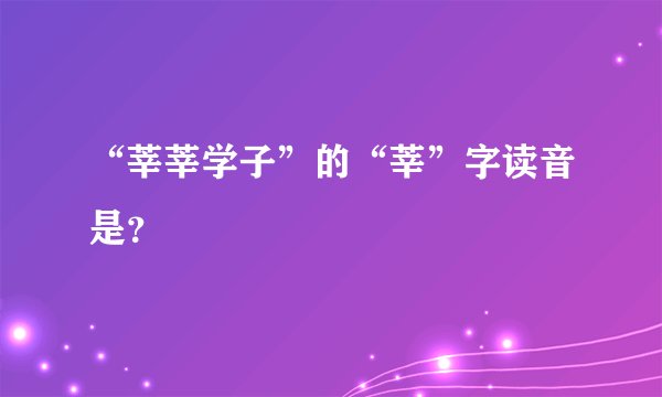 “莘莘学子”的“莘”字读音是？