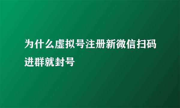 为什么虚拟号注册新微信扫码进群就封号