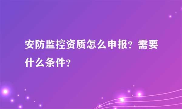 安防监控资质怎么申报？需要什么条件？
