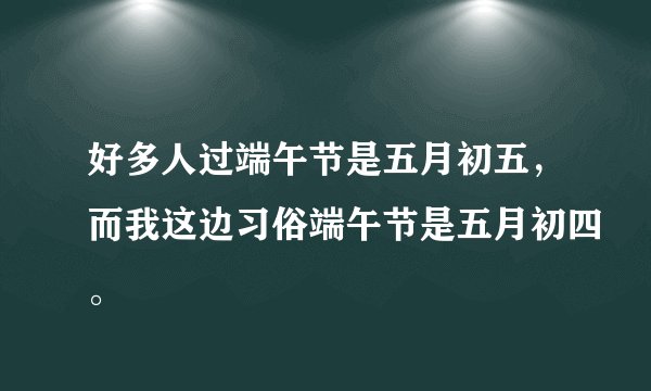 好多人过端午节是五月初五，而我这边习俗端午节是五月初四。