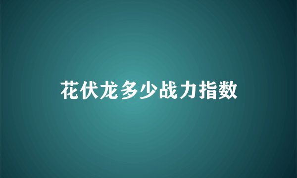 花伏龙多少战力指数