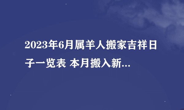 2023年6月属羊人搬家吉祥日子一览表 本月搬入新房查询？