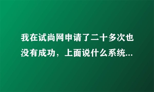 我在试尚网申请了二十多次也没有成功，上面说什么系统繁忙，请稍后再试，我该怎么办？