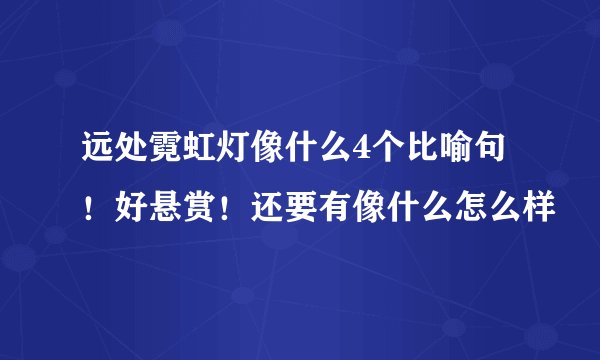 远处霓虹灯像什么4个比喻句！好悬赏！还要有像什么怎么样