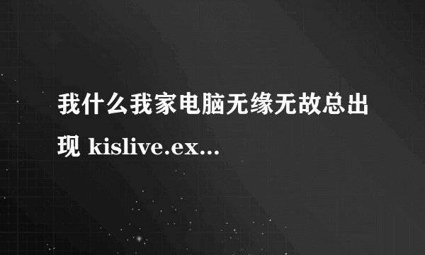 我什么我家电脑无缘无故总出现 kislive.exe — 应用程序错误 ？？