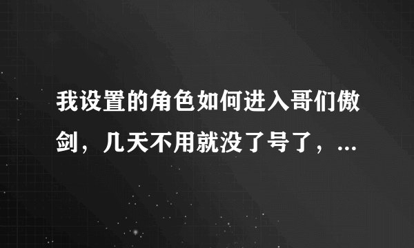 我设置的角色如何进入哥们傲剑，几天不用就没了号了，求助各位大侠