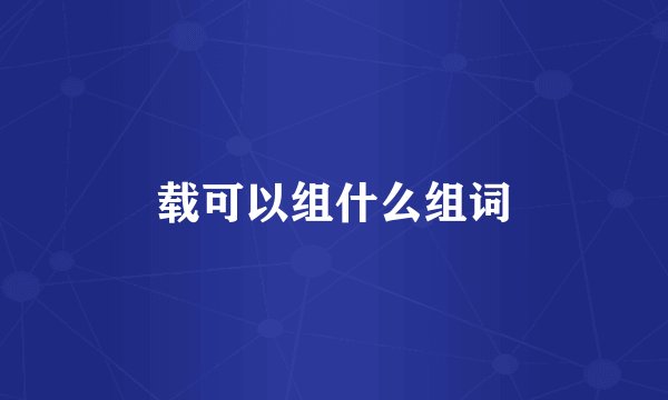 载可以组什么组词