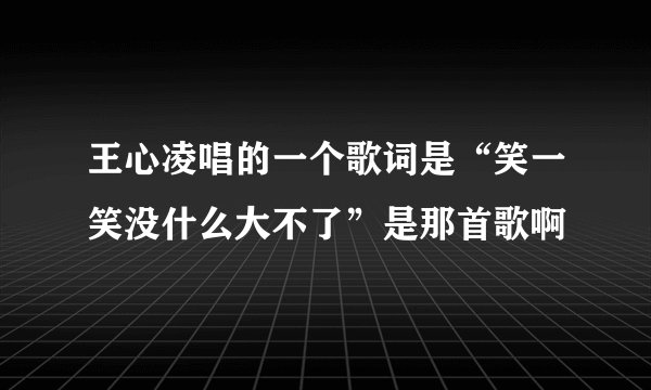 王心凌唱的一个歌词是“笑一笑没什么大不了”是那首歌啊
