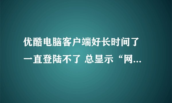 优酷电脑客户端好长时间了 一直登陆不了 总显示“网络错误”，可以正常上网！这是怎么回事啊？怎么解决？