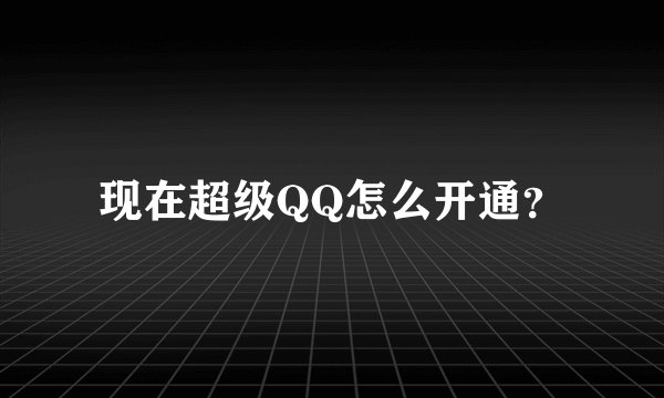 现在超级QQ怎么开通？