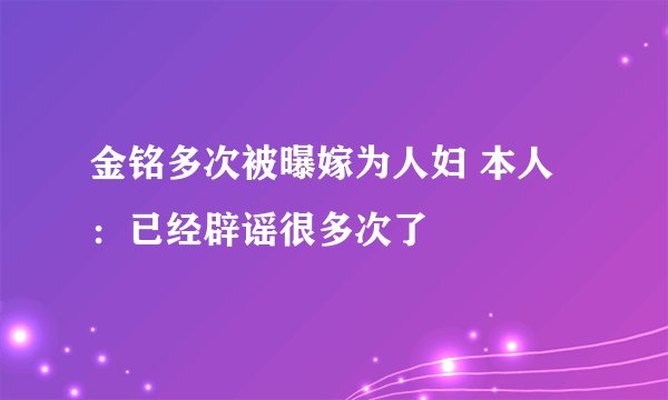 金铭多次被曝嫁为人妇 本人：已经辟谣很多次了