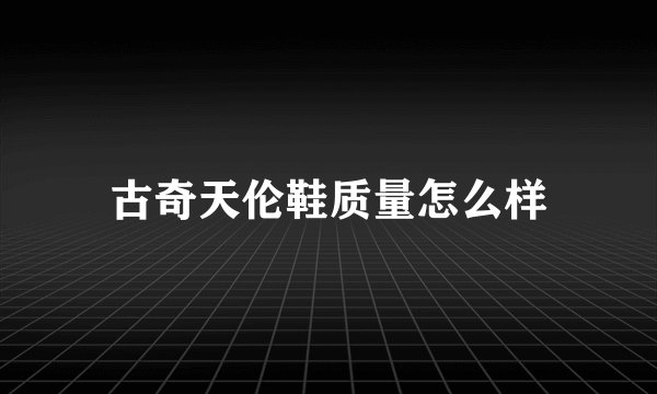 古奇天伦鞋质量怎么样