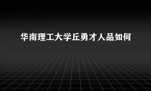 华南理工大学丘勇才人品如何