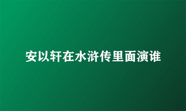安以轩在水浒传里面演谁