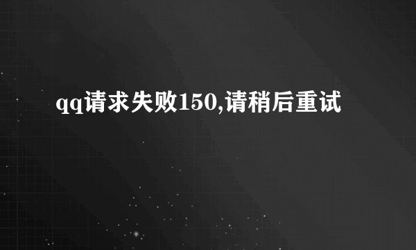 qq请求失败150,请稍后重试