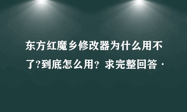 东方红魔乡修改器为什么用不了?到底怎么用？求完整回答·