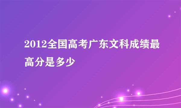 2012全国高考广东文科成绩最高分是多少