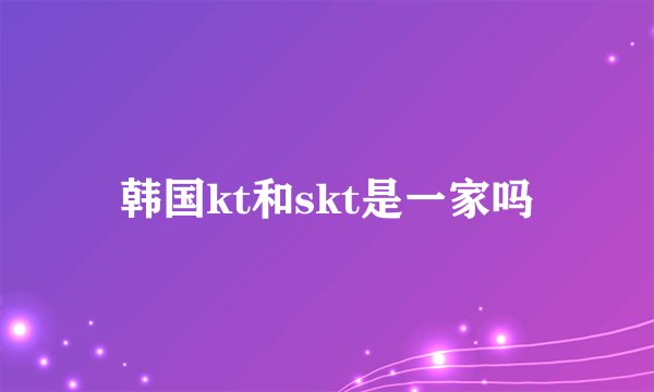 韩国kt和skt是一家吗