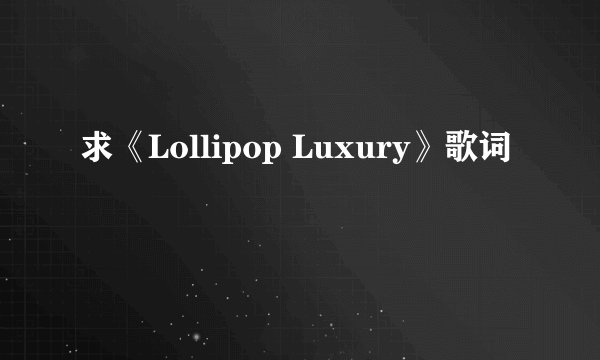 求《Lollipop Luxury》歌词