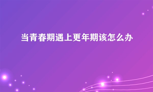 当青春期遇上更年期该怎么办