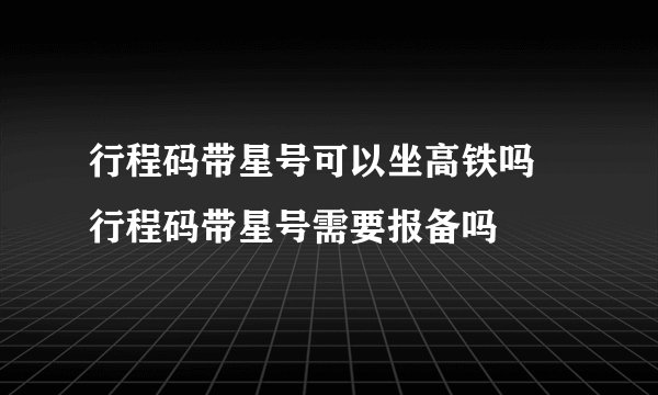 行程码带星号可以坐高铁吗 行程码带星号需要报备吗