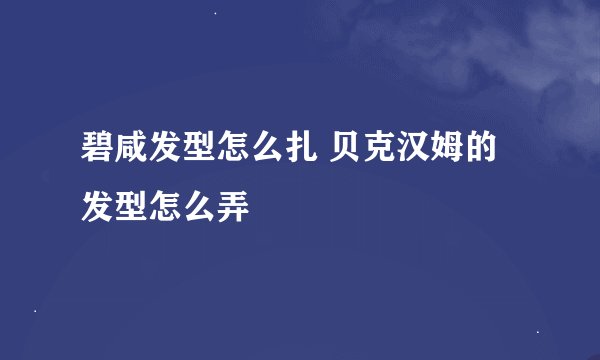 碧咸发型怎么扎 贝克汉姆的发型怎么弄