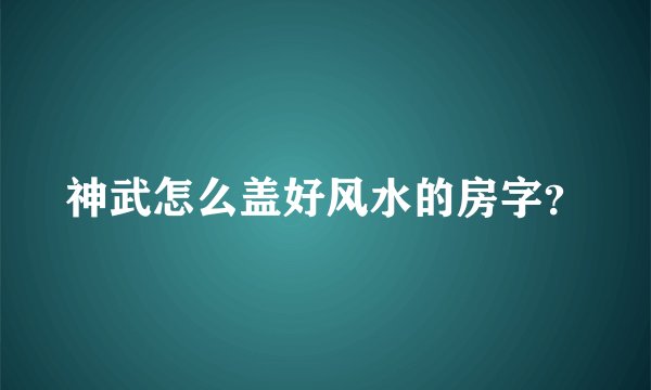 神武怎么盖好风水的房字？