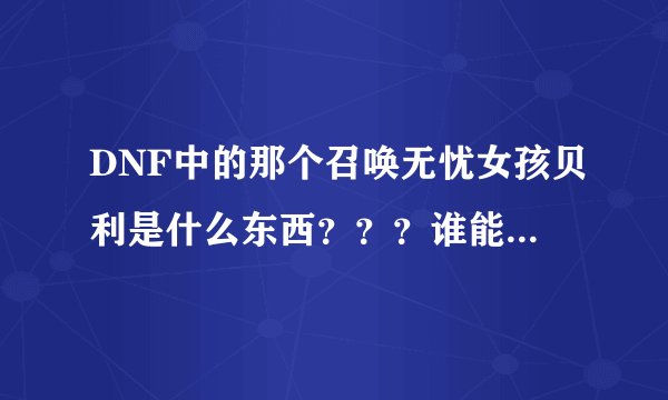 DNF中的那个召唤无忧女孩贝利是什么东西？？？谁能帮我解决一下