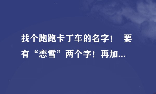 找个跑跑卡丁车的名字！  要有“恋雪”两个字！再加点符号之类的都行！要能允许使用的角色名哈！谢谢