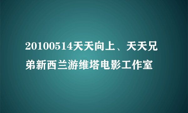 20100514天天向上、天天兄弟新西兰游维塔电影工作室