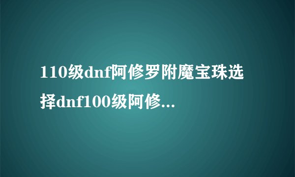 110级dnf阿修罗附魔宝珠选择dnf100级阿修罗附魔选择