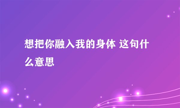 想把你融入我的身体 这句什么意思