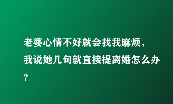 老婆心情不好就会找我麻烦，我说她几句就直接提离婚怎么办？