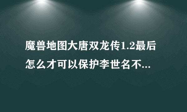 魔兽地图大唐双龙传1.2最后怎么才可以保护李世名不死？怎么过？