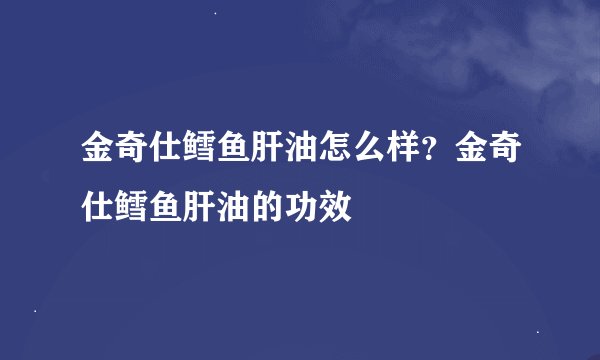 金奇仕鳕鱼肝油怎么样？金奇仕鳕鱼肝油的功效