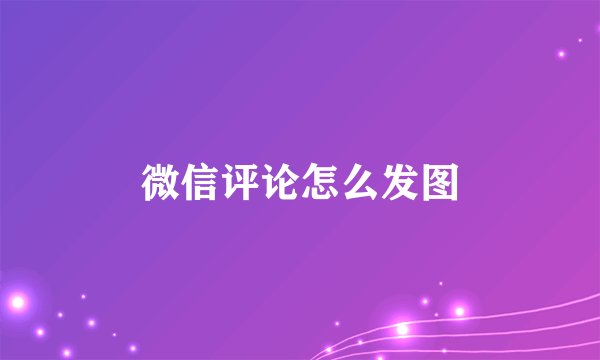 微信评论怎么发图