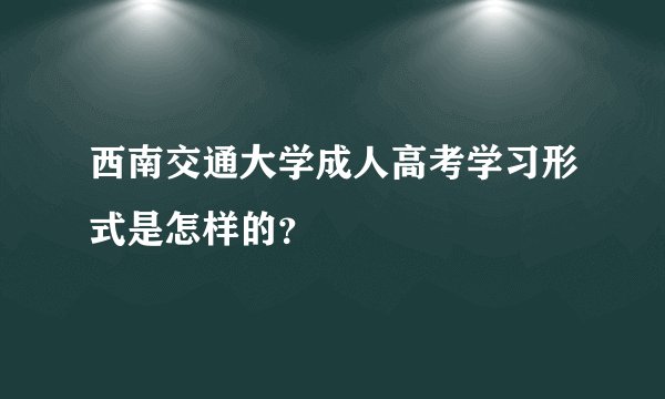 西南交通大学成人高考学习形式是怎样的？