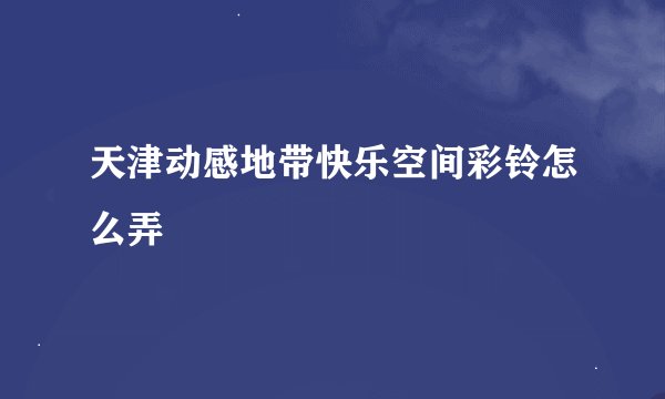 天津动感地带快乐空间彩铃怎么弄