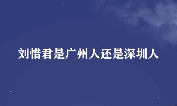 刘惜君是广州人还是深圳人