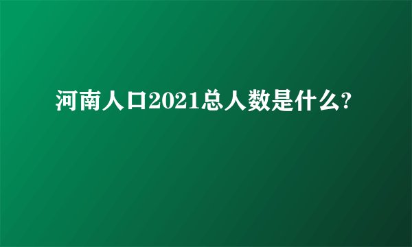 河南人口2021总人数是什么?