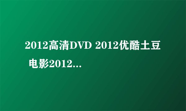 2012高清DVD 2012优酷土豆 电影2012在线播放 2012在线高清 2012在线下载国语