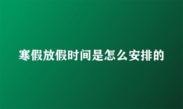 寒假放假时间是怎么安排的