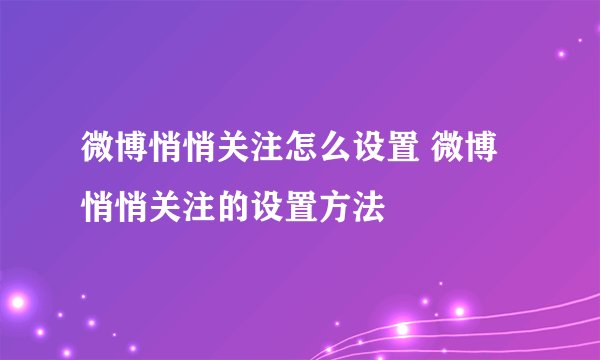 微博悄悄关注怎么设置 微博悄悄关注的设置方法